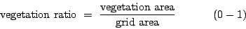 \begin{displaymath}
\mbox{vegetation ratio} =  \frac{\mbox{vegetation area}}{\mbox{grid area}}          (0-1)
\end{displaymath}